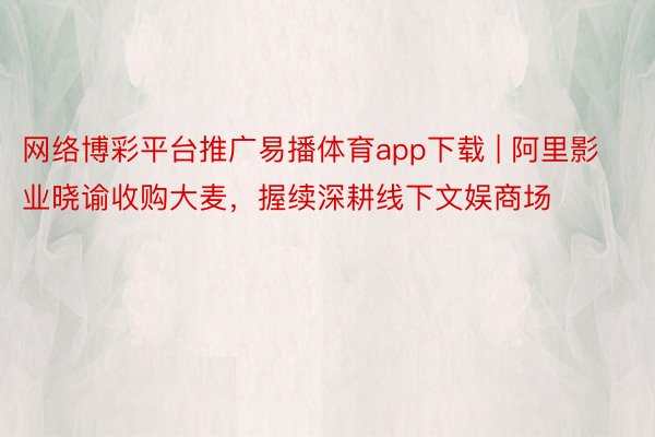 网络博彩平台推广易播体育app下载 | 阿里影业晓谕收购大麦，握续深耕线下文娱商场