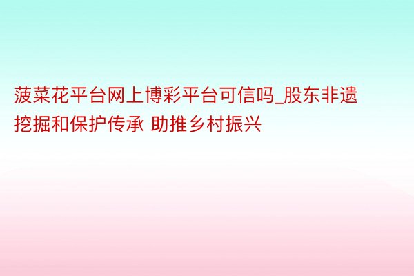 菠菜花平台网上博彩平台可信吗_股东非遗挖掘和保护传承 助推乡村振兴