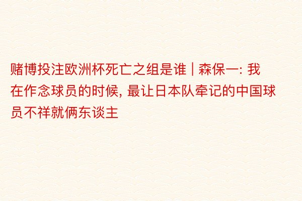 赌博投注欧洲杯死亡之组是谁 | 森保一: 我在作念球员的时候, 最让日本队牵记的中国球员不祥就俩东谈主