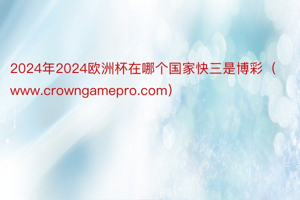 2024年2024欧洲杯在哪个国家快三是博彩（www.crowngamepro.com）