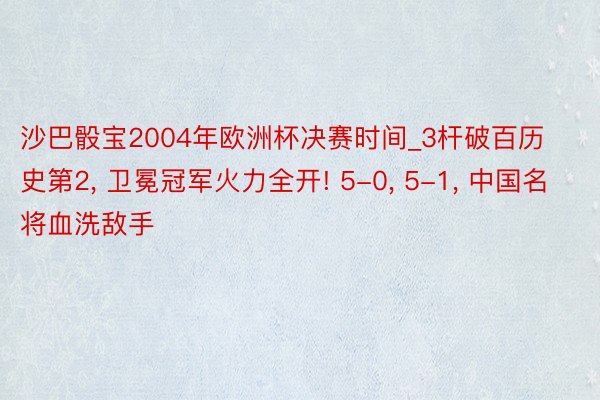 沙巴骰宝2004年欧洲杯决赛时间_3杆破百历史第2, 卫冕冠军火力全开! 5-0, 5-1, 中国名将血洗敌手