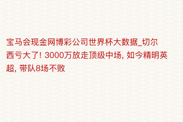 宝马会现金网博彩公司世界杯大数据_切尔西亏大了! 3000万放走顶级中场, 如今精明英超, 带队8场不败