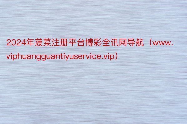 2024年菠菜注册平台博彩全讯网导航（www.viphuangguantiyuservice.vip）