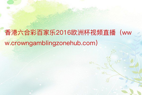 香港六合彩百家乐2016欧洲杯视频直播（www.crowngamblingzonehub.com）