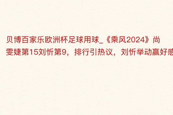 贝博百家乐欧洲杯足球用球_《乘风2024》尚雯婕第15刘忻第9，排行引热议，刘忻举动赢好感