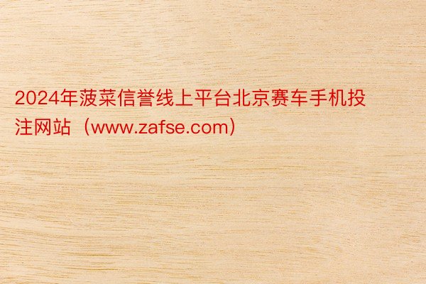 2024年菠菜信誉线上平台北京赛车手机投注网站（www.zafse.com）