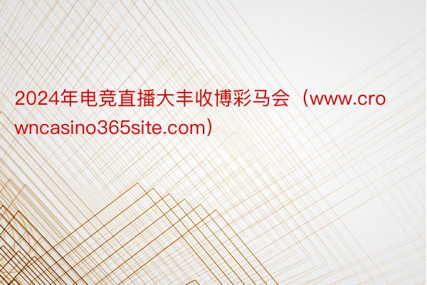 2024年电竞直播大丰收博彩马会（www.crowncasino365site.com）