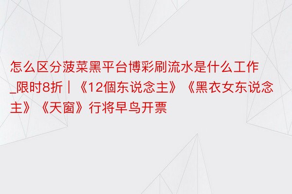 怎么区分菠菜黑平台博彩刷流水是什么工作_限时8折 | 《12個东说念主》《黑衣女东说念主》《天窗》行将早鸟开票