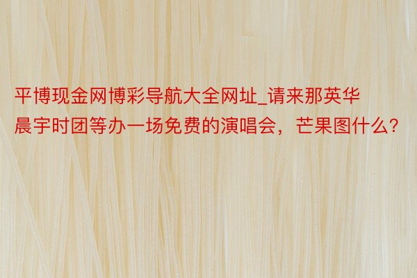 平博现金网博彩导航大全网址_请来那英华晨宇时团等办一场免费的演唱会，芒果图什么？