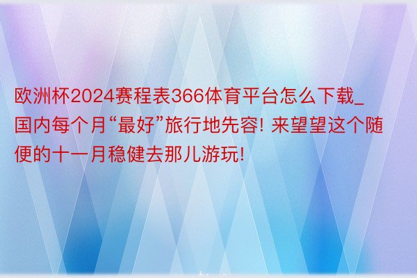 欧洲杯2024赛程表366体育平台怎么下载_国内每个月“最好”旅行地先容! 来望望这个随便的十一月稳健去那儿游玩!