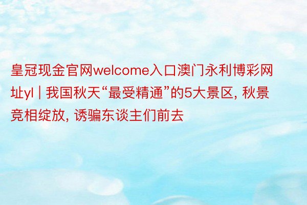 皇冠现金官网welcome入口澳门永利博彩网址yl | 我国秋天“最受精通”的5大景区, 秋景竞相绽放, 诱骗东谈主们前去