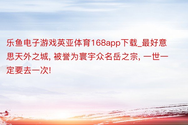 乐鱼电子游戏英亚体育168app下载_最好意思天外之城, 被誉为寰宇众名岳之宗, 一世一定要去一次!