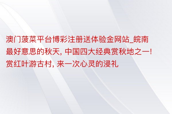 澳门菠菜平台博彩注册送体验金网站_皖南最好意思的秋天, 中国四大经典赏秋地之一! 赏红叶游古村, 来一次心灵的浸礼