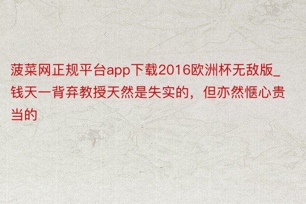 菠菜网正规平台app下载2016欧洲杯无敌版_钱天一背弃教授天然是失实的，但亦然惬心贵当的