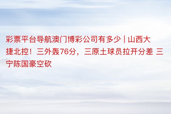 彩票平台导航澳门博彩公司有多少 | 山西大捷北控！三外轰76分，三原土球员拉开分差 三宁陈国豪空砍