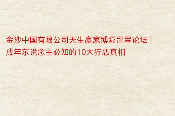 金沙中国有限公司天生赢家博彩冠军论坛 | 成年东说念主必知的10大狞恶真相