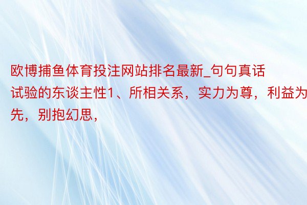 欧博捕鱼体育投注网站排名最新_句句真话 试验的东谈主性1、所相关系，实力为尊，利益为先，别抱幻思，