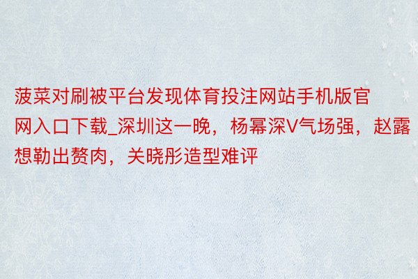 菠菜对刷被平台发现体育投注网站手机版官网入口下载_深圳这一晚，杨幂深V气场强，赵露想勒出赘肉，关晓彤造型难评