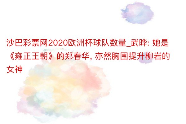 沙巴彩票网2020欧洲杯球队数量_武晔: 她是《雍正王朝》的郑春华, 亦然胸围提升柳岩的女神