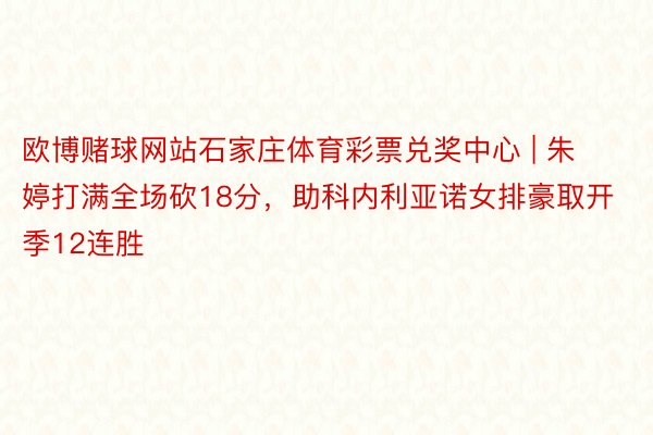 欧博赌球网站石家庄体育彩票兑奖中心 | 朱婷打满全场砍18分，助科内利亚诺女排豪取开季12连胜