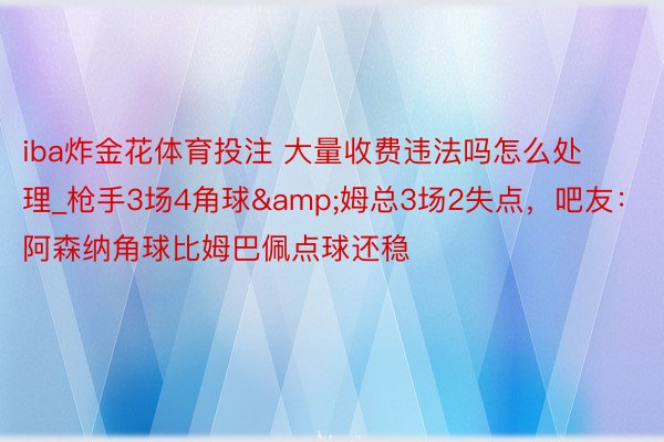 iba炸金花体育投注 大量收费违法吗怎么处理_枪手3场4角球&姆总3场2失点，吧友：阿森纳角球比姆巴佩点球还稳