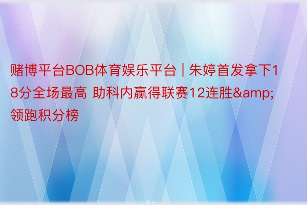 赌博平台BOB体育娱乐平台 | 朱婷首发拿下18分全场最高 助科内赢得联赛12连胜&领跑积分榜