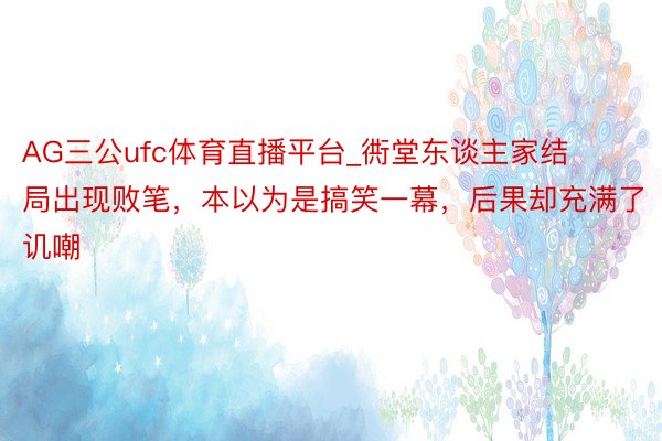 AG三公ufc体育直播平台_衖堂东谈主家结局出现败笔，本以为是搞笑一幕，后果却充满了讥嘲