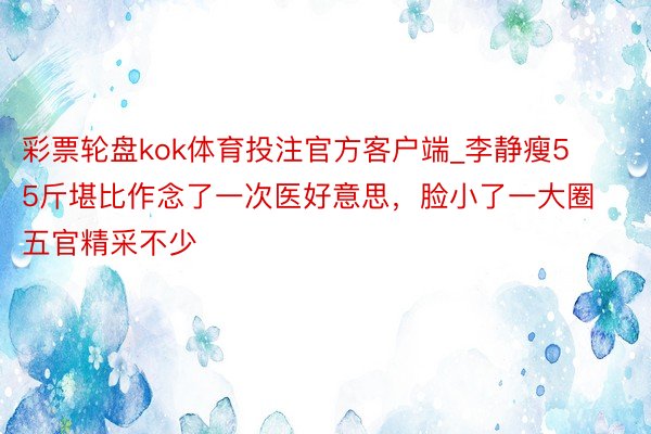 彩票轮盘kok体育投注官方客户端_李静瘦55斤堪比作念了一次医好意思，脸小了一大圈五官精采不少