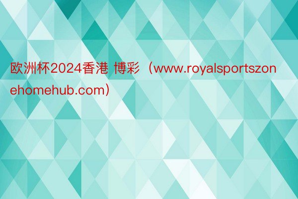 欧洲杯2024香港 博彩（www.royalsportszonehomehub.com）