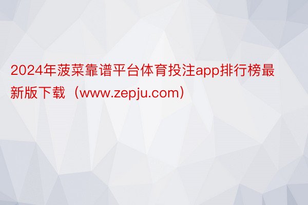 2024年菠菜靠谱平台体育投注app排行榜最新版下载（www.zepju.com）