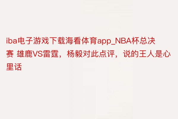 iba电子游戏下载海看体育app_NBA杯总决赛 雄鹿VS雷霆，杨毅对此点评，说的王人是心里话