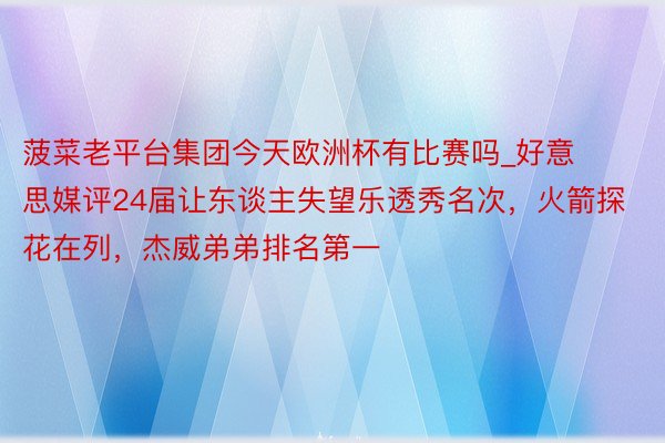 菠菜老平台集团今天欧洲杯有比赛吗_好意思媒评24届让东谈主失望乐透秀名次，火箭探花在列，杰威弟弟排名第一