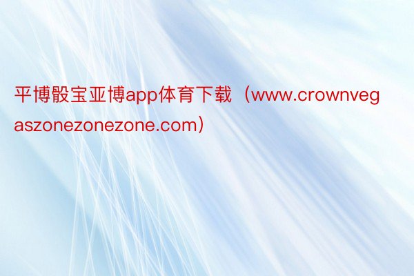 平博骰宝亚博app体育下载（www.crownvegaszonezonezone.com）