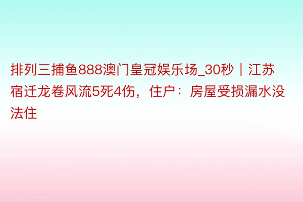 排列三捕鱼888澳门皇冠娱乐场_30秒｜江苏宿迁龙卷风流5死4伤，住户：房屋受损漏水没法住