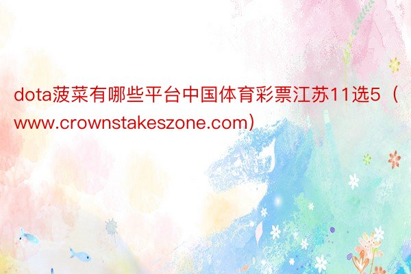 dota菠菜有哪些平台中国体育彩票江苏11选5（www.crownstakeszone.com）