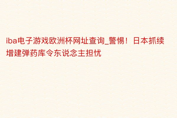 iba电子游戏欧洲杯网址查询_警惕！日本抓续增建弹药库令东说念主担忧