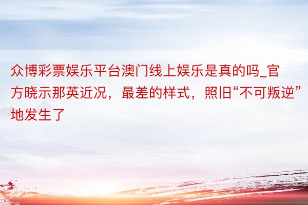 众博彩票娱乐平台澳门线上娱乐是真的吗_官方晓示那英近况，最差的样式，照旧“不可叛逆”地发生了