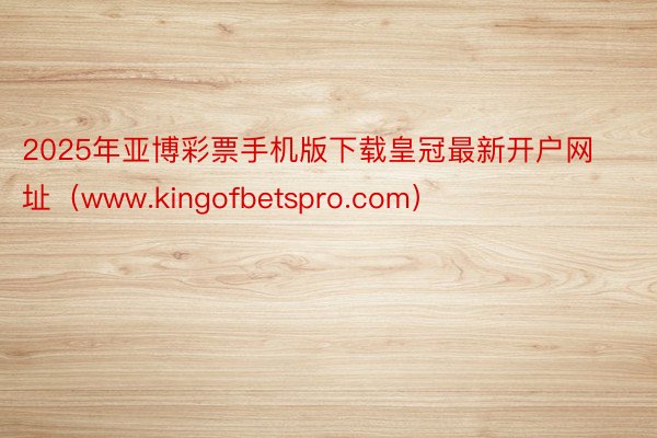 2025年亚博彩票手机版下载皇冠最新开户网址（www.kingofbetspro.com）