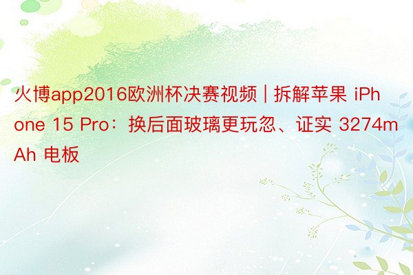 火博app2016欧洲杯决赛视频 | 拆解苹果 iPhone 15 Pro：换后面玻璃更玩忽、证实 3274mAh 电板