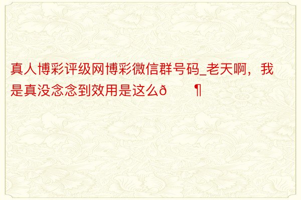 真人博彩评级网博彩微信群号码_老天啊，我是真没念念到效用是这么😶