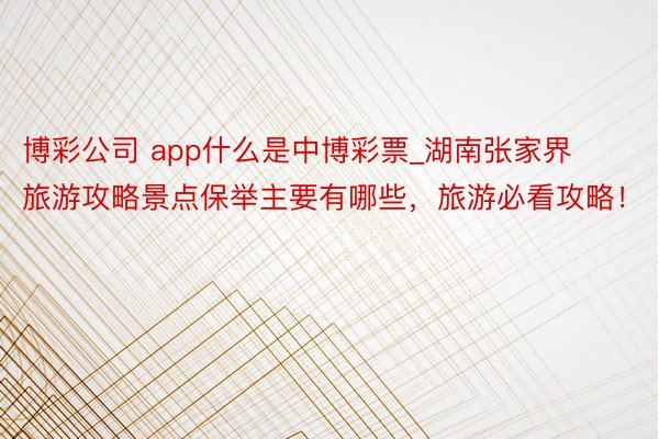 博彩公司 app什么是中博彩票_湖南张家界旅游攻略景点保举主要有哪些，旅游必看攻略！