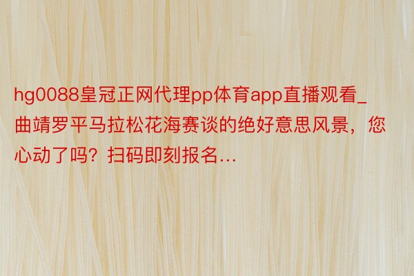 hg0088皇冠正网代理pp体育app直播观看_曲靖罗平马拉松花海赛谈的绝好意思风景，您心动了吗？扫码即刻报名…