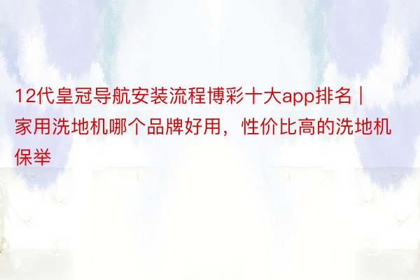 12代皇冠导航安装流程博彩十大app排名 | 家用洗地机哪个品牌好用，性价比高的洗地机保举