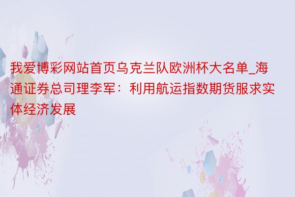 我爱博彩网站首页乌克兰队欧洲杯大名单_海通证券总司理李军：利用航运指数期货服求实体经济发展