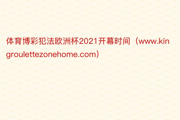 体育博彩犯法欧洲杯2021开幕时间（www.kingroulettezonehome.com）