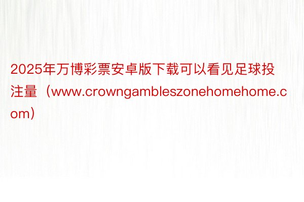 2025年万博彩票安卓版下载可以看见足球投注量（www.crowngambleszonehomehome.com）