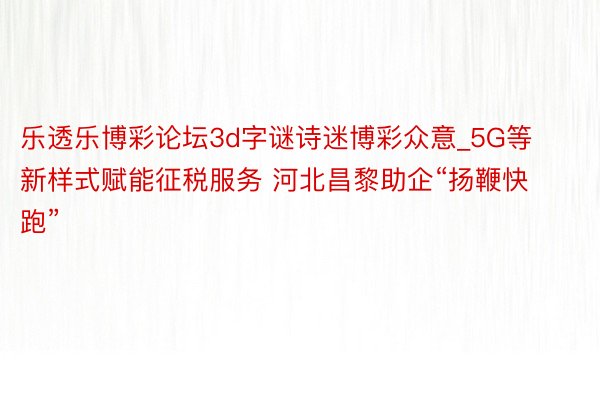 乐透乐博彩论坛3d字谜诗迷博彩众意_5G等新样式赋能征税服务 河北昌黎助企“扬鞭快跑”